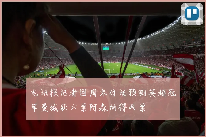 电讯报记者团周末对话预测英超冠军曼城获六票阿森纳得两票
