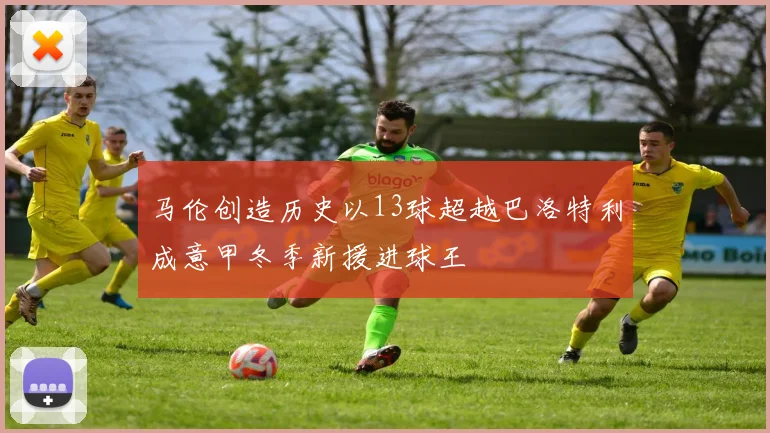马伦创造历史以13球超越巴洛特利成意甲冬季新援进球王