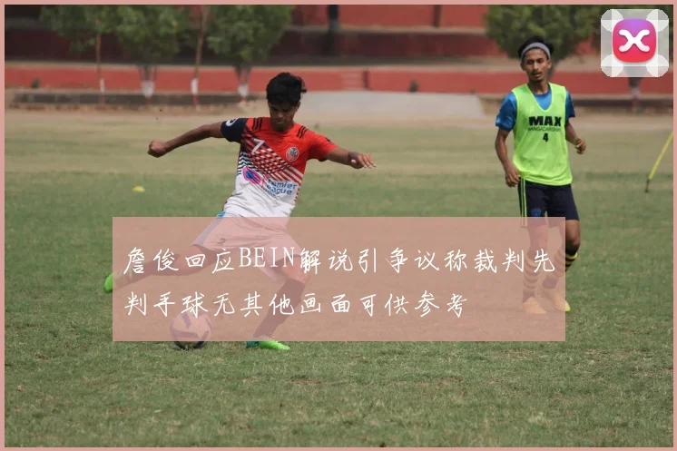 詹俊回应BEIN解说引争议称裁判先判手球无其他画面可供参考