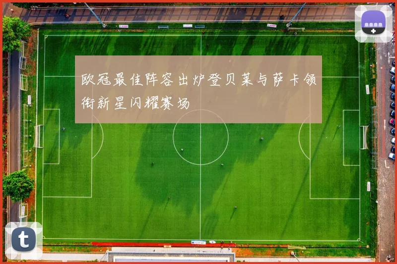 欧冠最佳阵容出炉登贝莱与萨卡领衔新星闪耀赛场