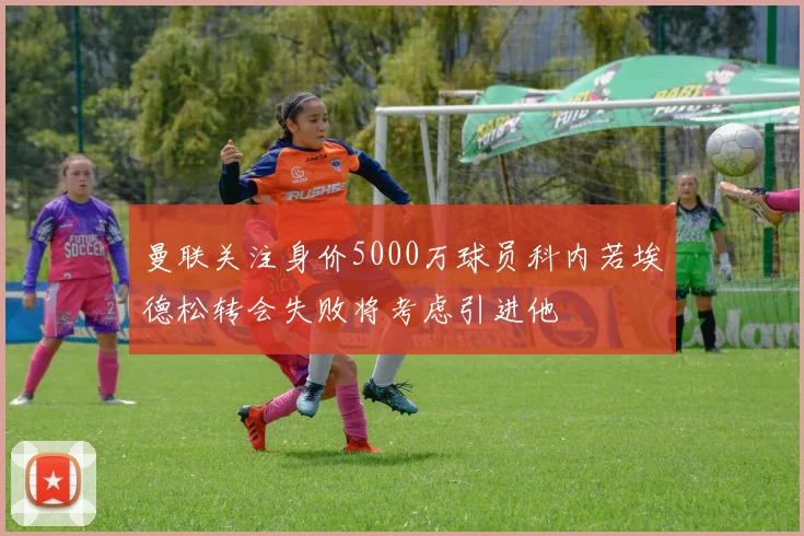 曼联关注身价5000万球员科内若埃德松转会失败将考虑引进他