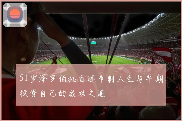 51岁泽罗伯托自述节制人生与早期投资自己的成功之道