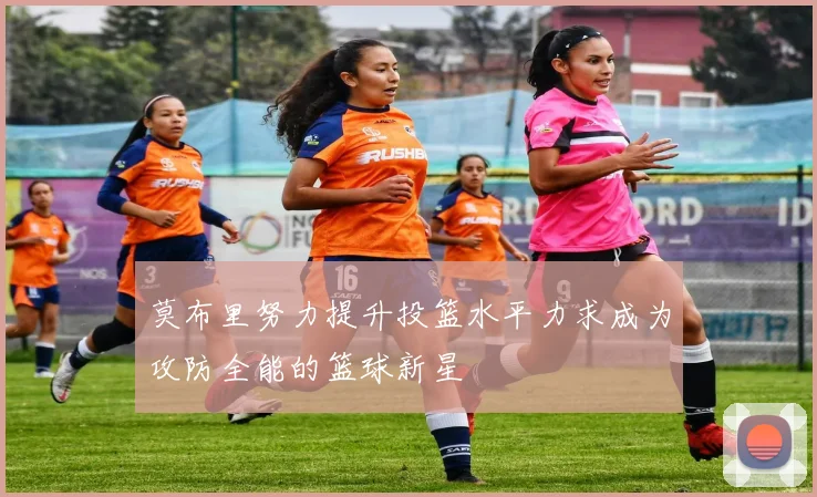 莫布里努力提升投篮水平力求成为攻防全能的篮球新星