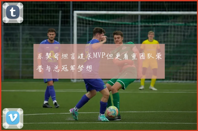 东契奇坦言追求MVP但更看重团队荣誉与总冠军梦想