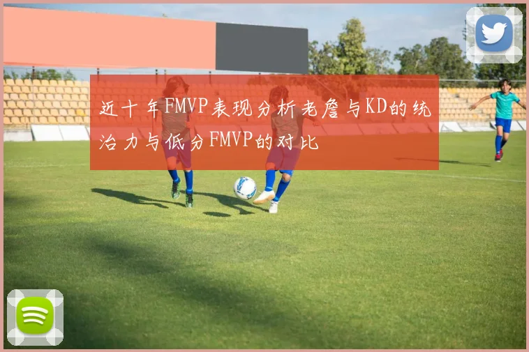 近十年FMVP表现分析老詹与KD的统治力与低分FMVP的对比