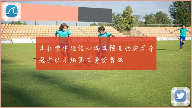 库拉索中场信心满满预言西班牙夺冠并以小组第三身份晋级