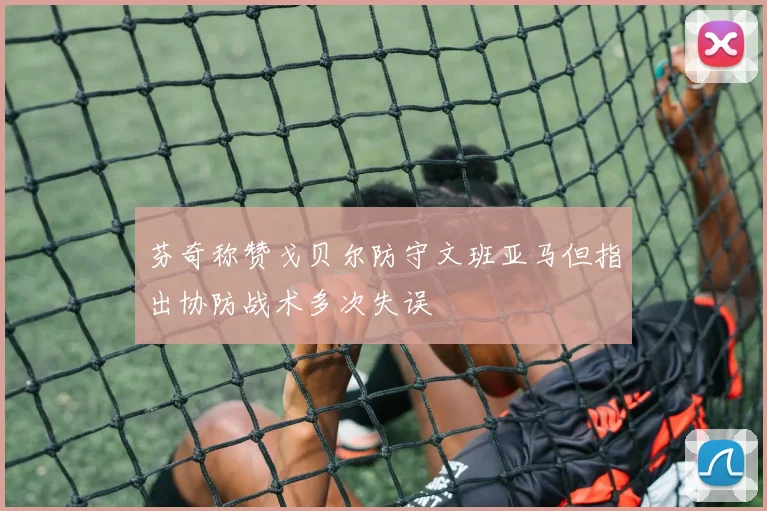 芬奇称赞戈贝尔防守文班亚马但指出协防战术多次失误