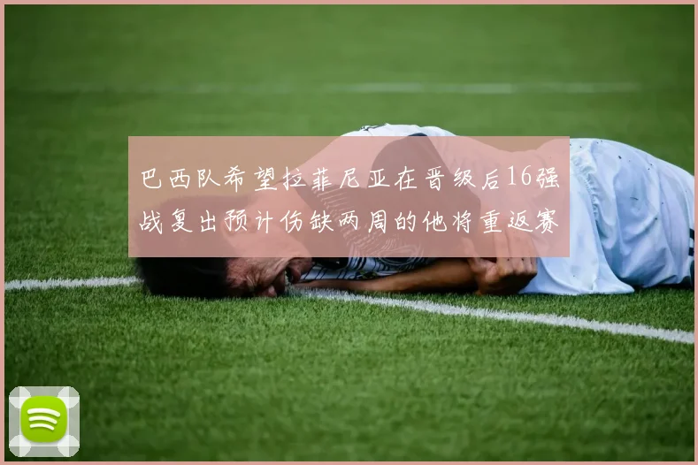 巴西队希望拉菲尼亚在晋级后16强战复出预计伤缺两周的他将重返赛场