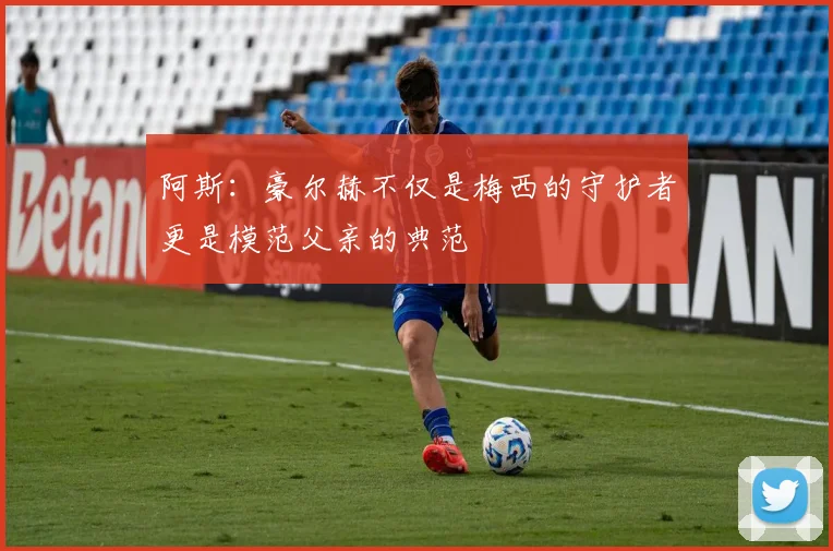阿斯：豪尔赫不仅是梅西的守护者更是模范父亲的典范