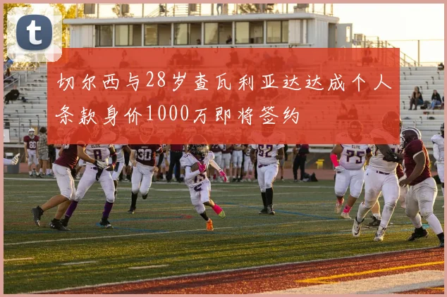 切尔西与28岁查瓦利亚达达成个人条款身价1000万即将签约