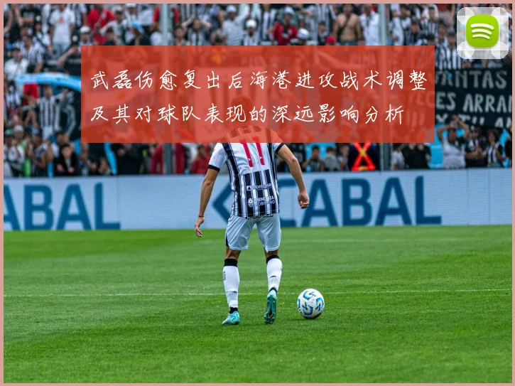 武磊伤愈复出后海港进攻战术调整及其对球队表现的深远影响分析