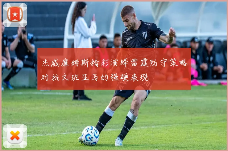杰威廉姆斯精彩演绎雷霆防守策略对抗文班亚马的强硬表现