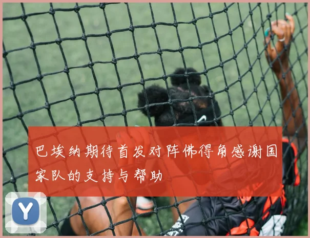 巴埃纳期待首发对阵佛得角感谢国家队的支持与帮助