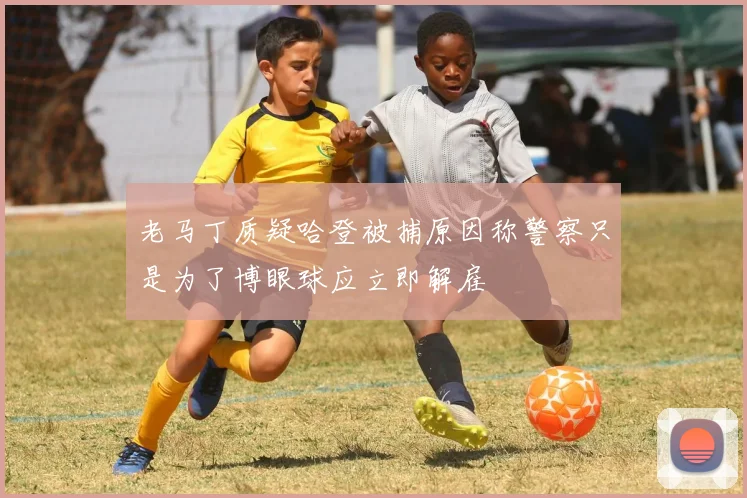 老马丁质疑哈登被捕原因称警察只是为了博眼球应立即解雇