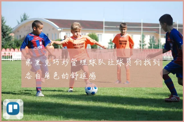 弗里克巧妙管理球队让球员们找到各自角色的舒适感