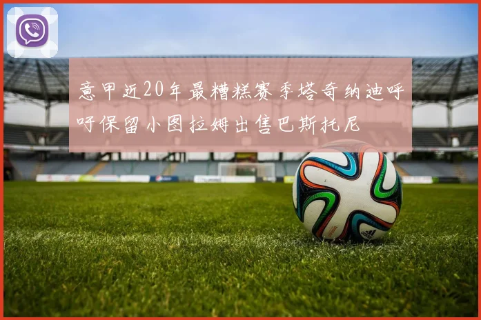 意甲近20年最糟糕赛季塔奇纳迪呼吁保留小图拉姆出售巴斯托尼