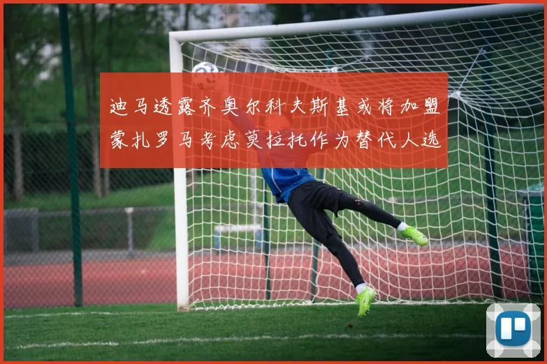 迪马透露齐奥尔科夫斯基或将加盟蒙扎罗马考虑莫拉托作为替代人选