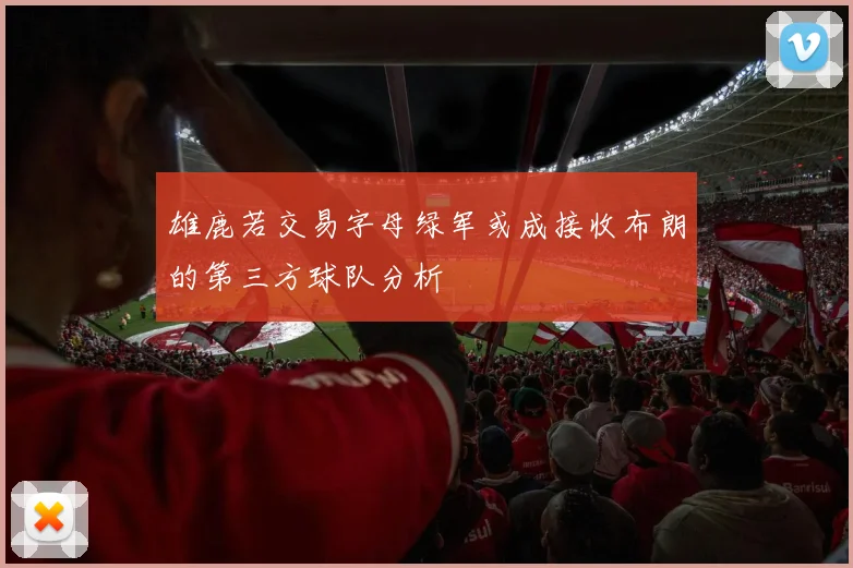 雄鹿若交易字母绿军或成接收布朗的第三方球队分析