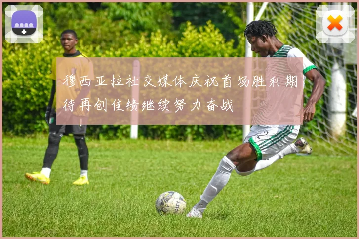 穆西亚拉社交媒体庆祝首场胜利期待再创佳绩继续努力奋战