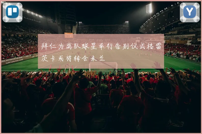拜仁为离队球星举行告别仪式格雷茨卡或将转会米兰