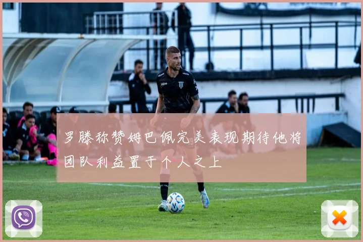 罗滕称赞姆巴佩完美表现期待他将团队利益置于个人之上