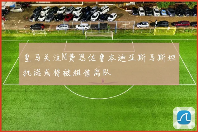 皇马关注M费恩佐鲁本迪亚斯马斯坦托诺或将被租借离队