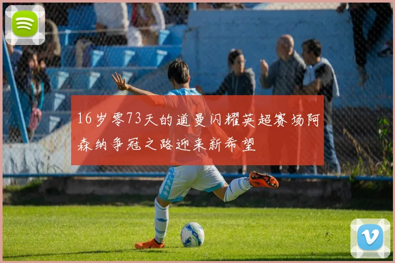 16岁零73天的道曼闪耀英超赛场阿森纳争冠之路迎来新希望