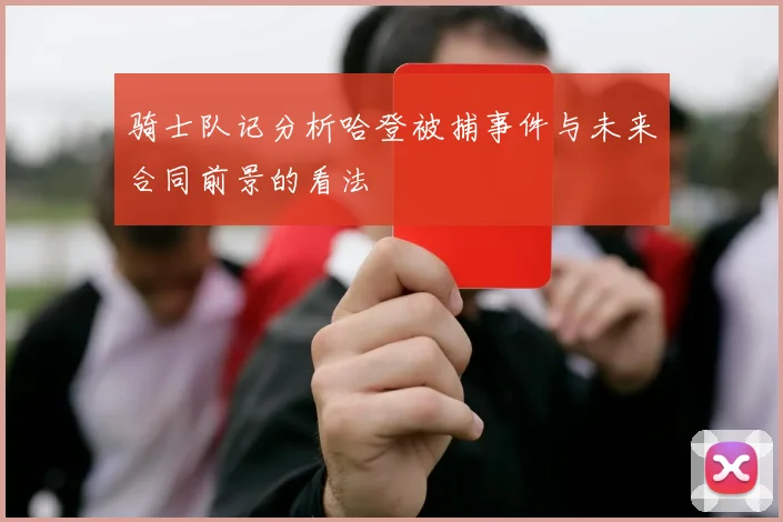 骑士队记分析哈登被捕事件与未来合同前景的看法