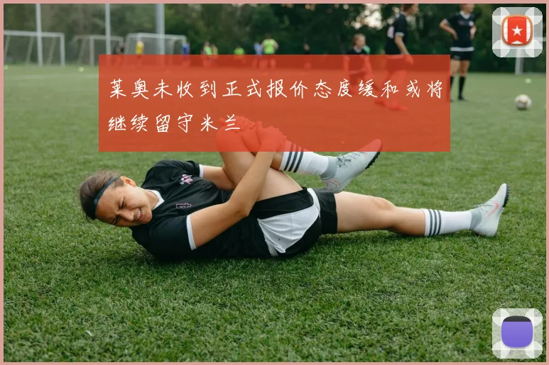 莱奥未收到正式报价态度缓和或将继续留守米兰