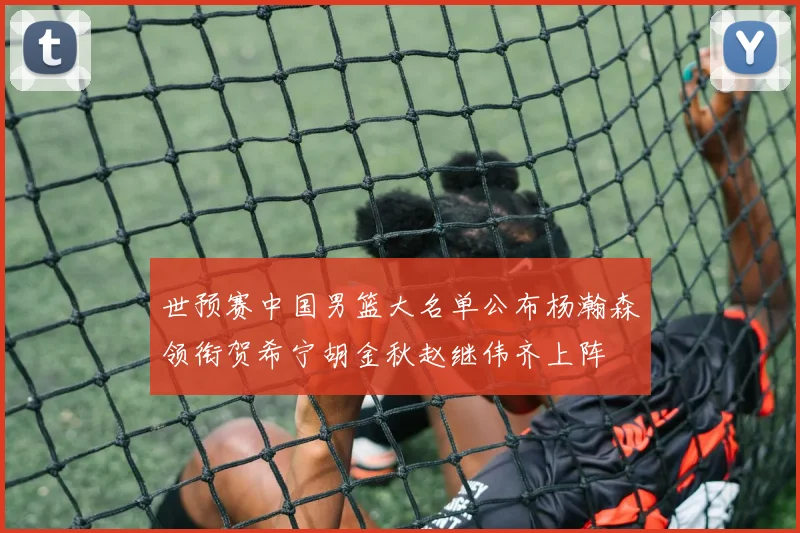世预赛中国男篮大名单公布杨瀚森领衔贺希宁胡金秋赵继伟齐上阵