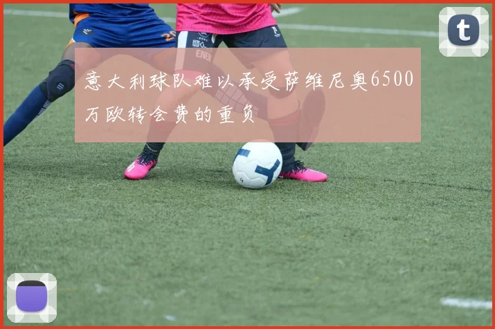 意大利球队难以承受萨维尼奥6500万欧转会费的重负