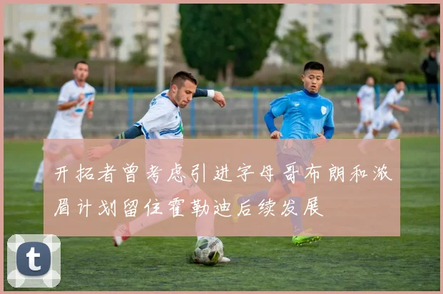 开拓者曾考虑引进字母哥布朗和浓眉计划留住霍勒迪后续发展