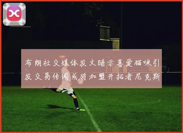 布朗社交媒体发文暗示喜爱猫咪引发交易传闻或将加盟开拓者尼克斯雷霆湖人