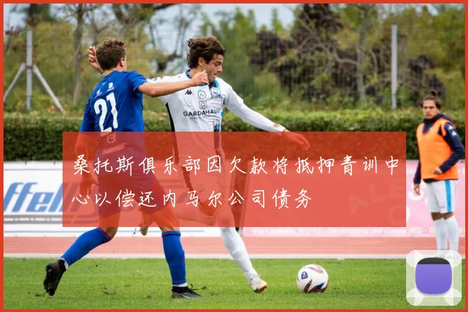 桑托斯俱乐部因欠款将抵押青训中心以偿还内马尔公司债务